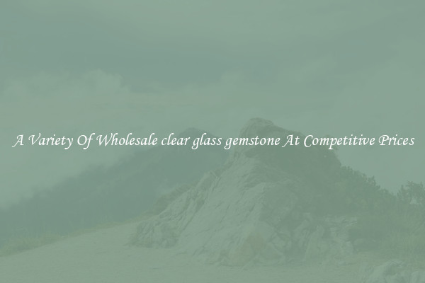 A Variety Of Wholesale clear glass gemstone At Competitive Prices