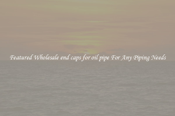 Featured Wholesale end caps for oil pipe For Any Piping Needs