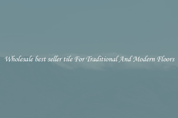 Wholesale best seller tile For Traditional And Modern Floors