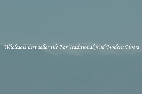Wholesale best seller tile For Traditional And Modern Floors