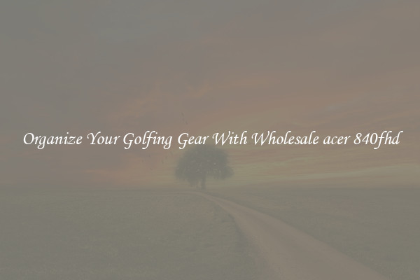 Organize Your Golfing Gear With Wholesale acer 840fhd