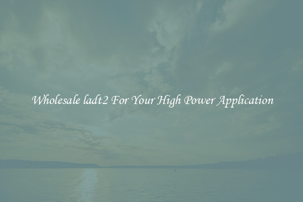 Wholesale ladt2 For Your High Power Application