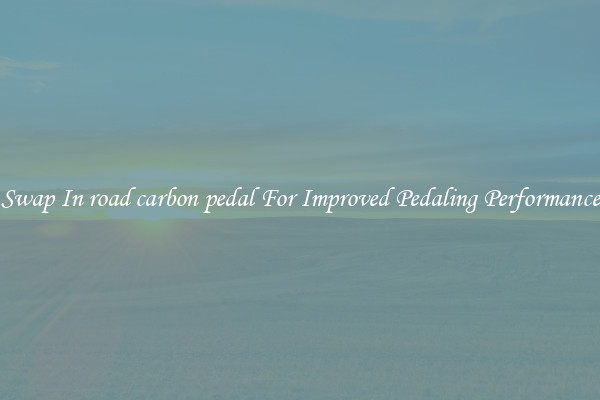 Swap In road carbon pedal For Improved Pedaling Performance