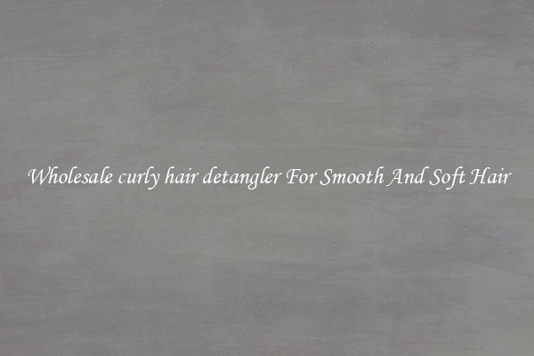 Wholesale curly hair detangler For Smooth And Soft Hair
