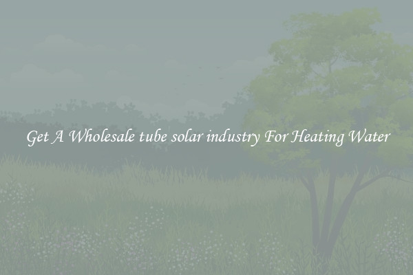 Get A Wholesale tube solar industry For Heating Water