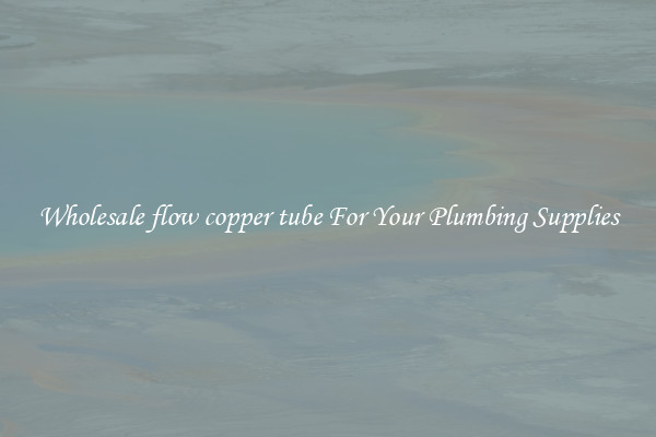 Wholesale flow copper tube For Your Plumbing Supplies