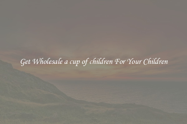 Get Wholesale a cup of children For Your Children