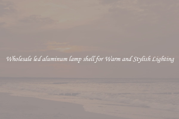 Wholesale led aluminum lamp shell for Warm and Stylish Lighting