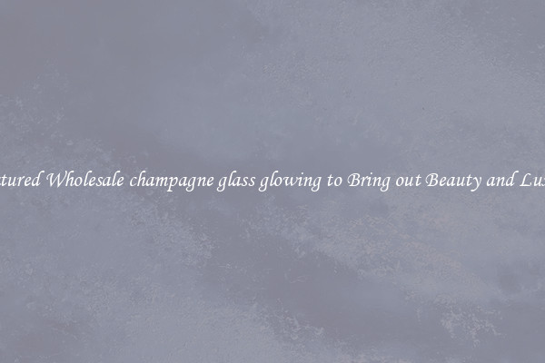 Featured Wholesale champagne glass glowing to Bring out Beauty and Luxury