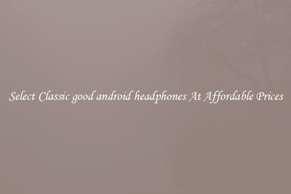 Select Classic good android headphones At Affordable Prices