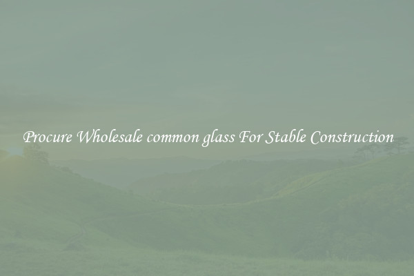 Procure Wholesale common glass For Stable Construction