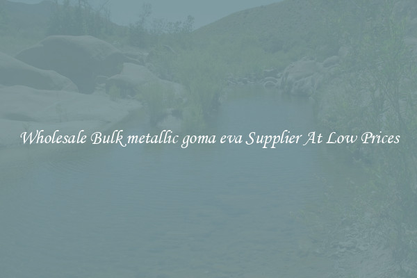 Wholesale Bulk metallic goma eva Supplier At Low Prices