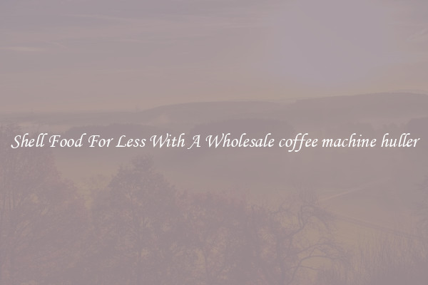 Shell Food For Less With A Wholesale coffee machine huller