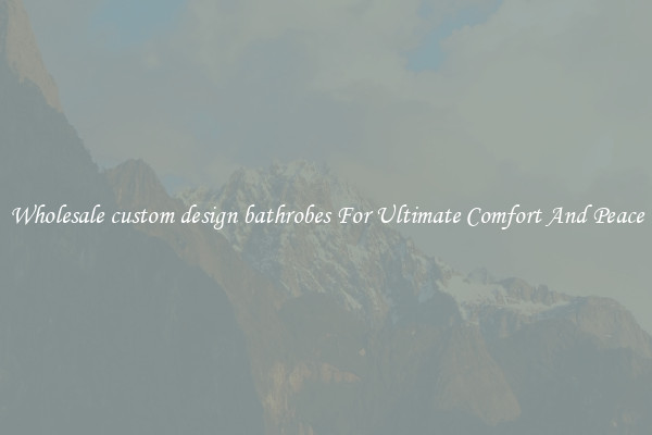 Wholesale custom design bathrobes For Ultimate Comfort And Peace