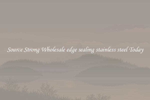 Source Strong Wholesale edge sealing stainless steel Today
