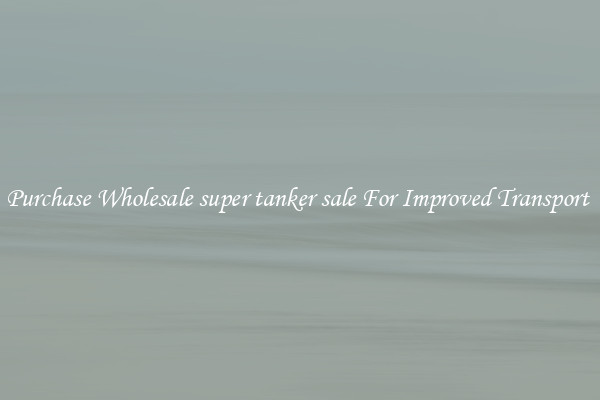Purchase Wholesale super tanker sale For Improved Transport 