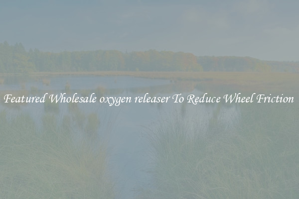 Featured Wholesale oxygen releaser To Reduce Wheel Friction 
