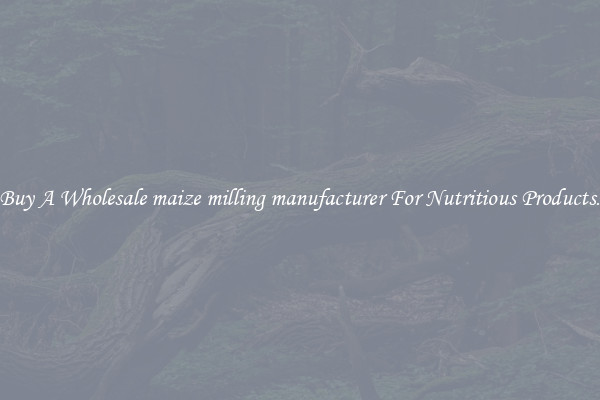 Buy A Wholesale maize milling manufacturer For Nutritious Products.