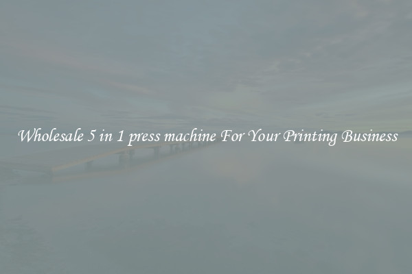 Wholesale 5 in 1 press machine For Your Printing Business