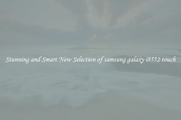 Stunning and Smart New Selection of samsung galaxy i8552 touch