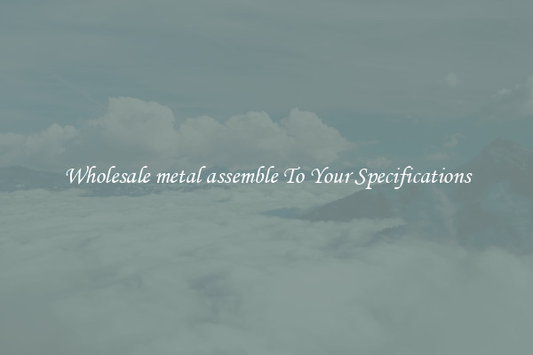 Wholesale metal assemble To Your Specifications
