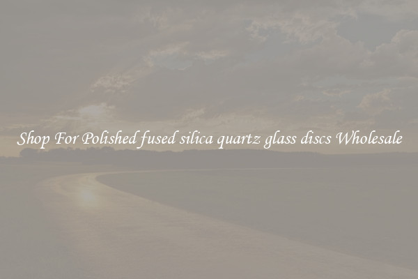 Shop For Polished fused silica quartz glass discs Wholesale