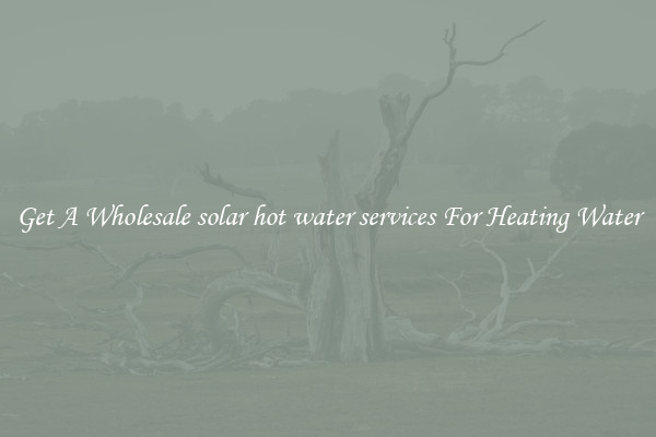 Get A Wholesale solar hot water services For Heating Water