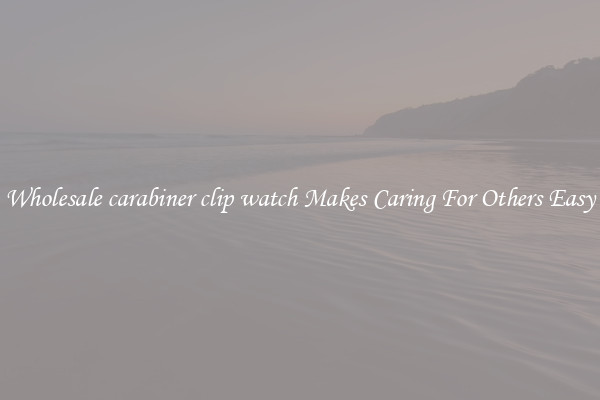 Wholesale carabiner clip watch Makes Caring For Others Easy