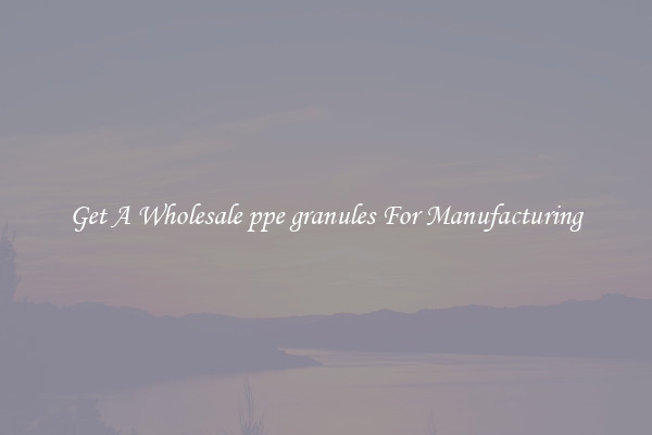 Get A Wholesale ppe granules For Manufacturing