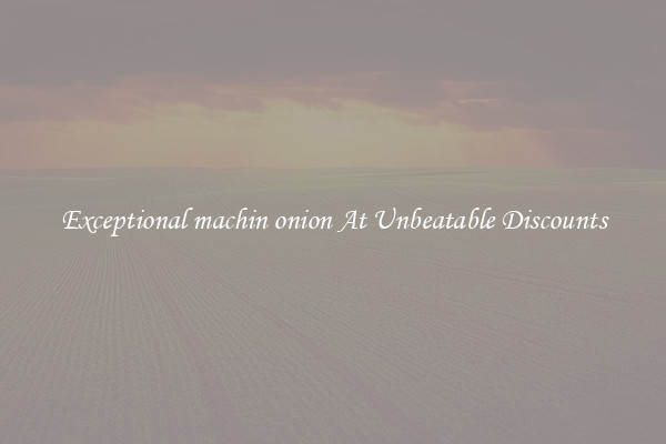 Exceptional machin onion At Unbeatable Discounts