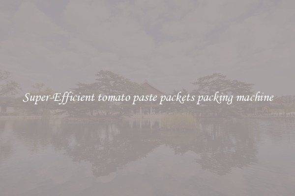 Super-Efficient tomato paste packets packing machine