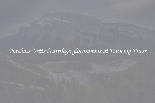 Purchase Vetted cartilage glucosamine at Enticing Prices