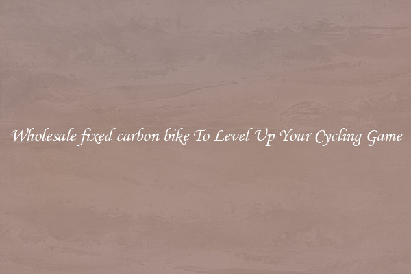 Wholesale fixed carbon bike To Level Up Your Cycling Game