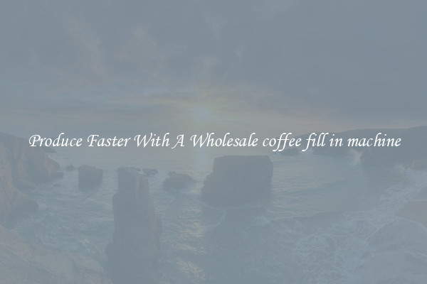 Produce Faster With A Wholesale coffee fill in machine