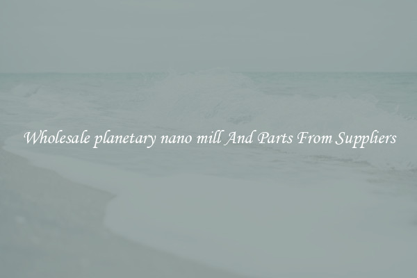 Wholesale planetary nano mill And Parts From Suppliers